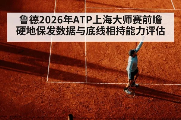 鲁德2026年ATP上海大师赛前瞻 硬地保发数据与底线相持能力评估