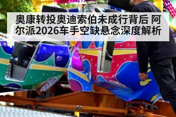 奥康转投奥迪索伯未成行背后 阿尔派2026车手空缺悬念深度解析