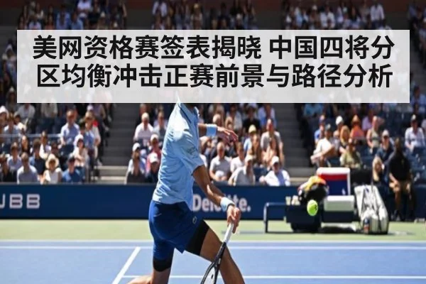 美网资格赛签表揭晓 中国四将分区均衡冲击正赛前景与路径分析