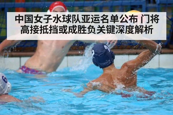 中国女子水球队亚运名单公布 门将高接抵挡或成胜负关键深度解析