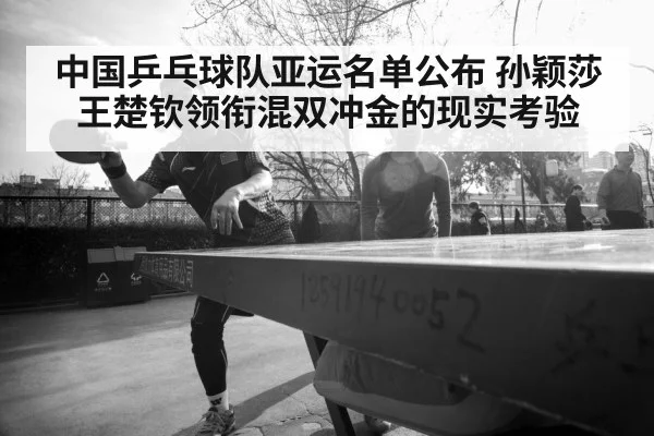 中国乒乓球队亚运名单公布 孙颖莎王楚钦领衔混双冲金的现实考验