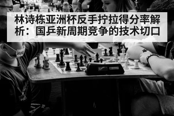 林诗栋亚洲杯反手拧拉得分率解析:国乒新周期竞争的技术切口