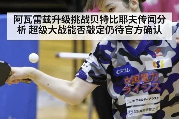 阿瓦雷兹升级挑战贝特比耶夫传闻分析 超级大战能否敲定仍待官方确认